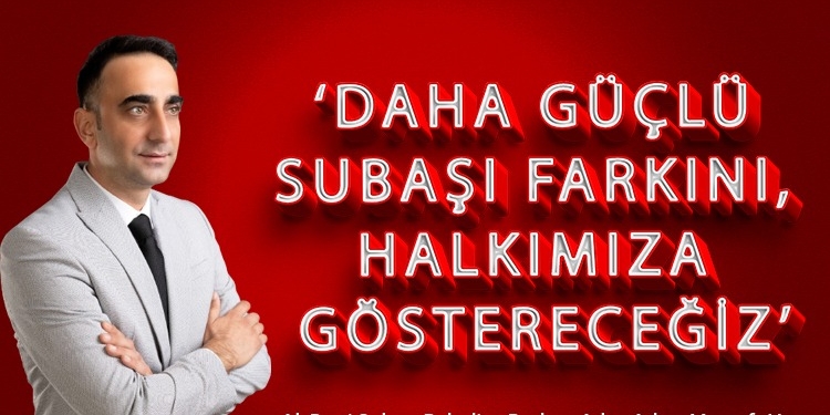 DAHA GÜÇLÜ SUBAŞI FARKINI, HALKIMIZA GÖSTERECEĞİZ