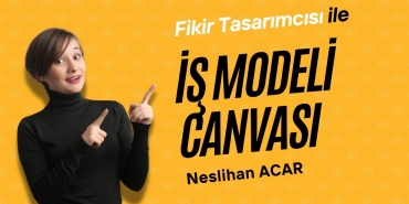 Fikir Tasarımcısı Neslihan Acar ile İş Modeli Kanvası