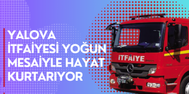 Yalova İtfaiyesi Yoğun Mesaiyle Hayat Kurtarıyor