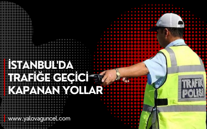 İstanbul'da Trafiğe Geçici Kapanan Yollar