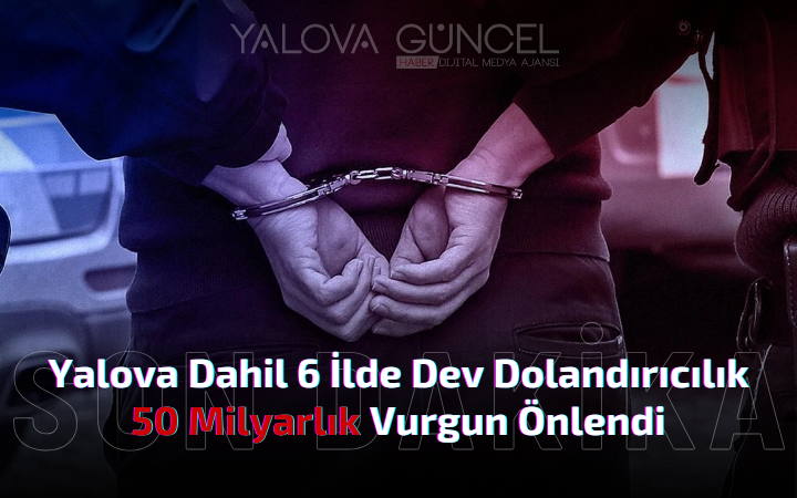 Yalova Merkezli 6 İlde Dev Dolandırıcılık Operasyonu