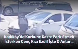 Kadıköy’de Korkunç Kaza: Park Etmek İsterken Genç Kızı Ezdi!