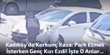 Kadıköy’de Korkunç Kaza: Park Etmek İsterken Genç Kızı Ezdi!