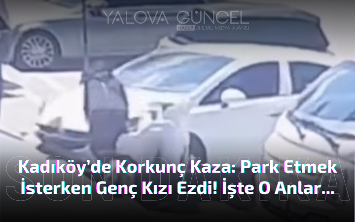 Kadıköy’de Korkunç Kaza: Park Etmek İsterken Genç Kızı Ezdi!