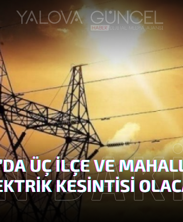 YALOVA'DA 3 İLÇE VE BAZI MAHALLELERDE ELEKTRİK KESİNTİSİ OLACAK!