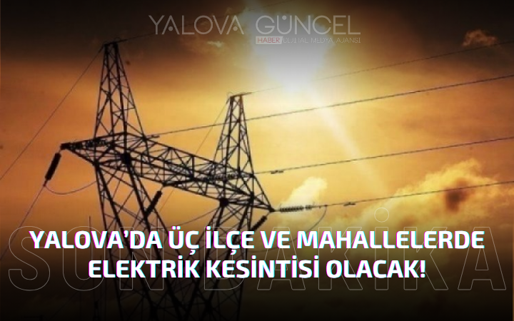 YALOVA'DA 3 İLÇE VE BAZI MAHALLELERDE ELEKTRİK KESİNTİSİ OLACAK!