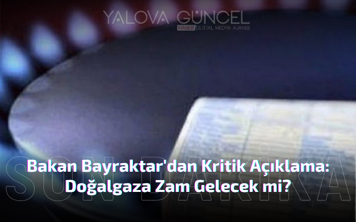 Bakan Bayraktar'dan Kritik Açıklama: Doğalgaza Zam Gelecek mi?
