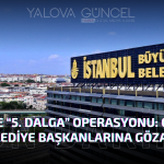 İBB’ye Yönelik “5. Dalga” Operasyonu: CHP’li Belediye Başkanları ve Yöneticilere Gözaltı Kararı