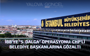 İBB’ye Yönelik “5. Dalga” Operasyonu: CHP’li Belediye Başkanları ve Yöneticilere Gözaltı Kararı