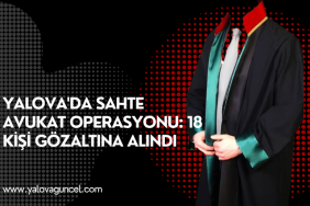Yalova'da Sahte Avukat Operasyonu: 18 Kişi Gözaltına Alındı