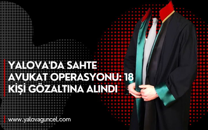 Yalova'da Sahte Avukat Operasyonu: 18 Kişi Gözaltına Alındı