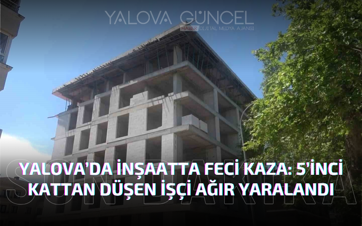 Yalova’da İnşaatta Feci Kaza: 5’inci Kattan Düşen İşçi Ağır Yaralandı