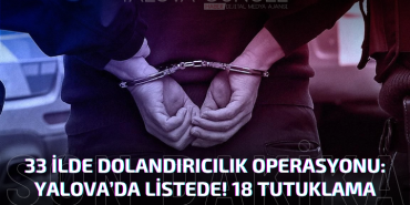 33 İlde Dev Dolandırıcılık Operasyonu: Yalova da Listede! 18 Tutuklama
