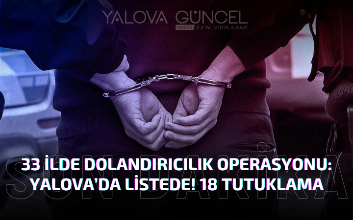 33 İlde Dev Dolandırıcılık Operasyonu: Yalova da Listede! 18 Tutuklama