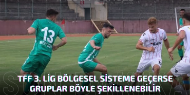 TFF 3. Lig Bölgesel Sisteme Geçerse Gruplar Böyle Şekillenebilir