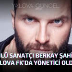 Ünlü Sanatçı Berkay Şahin, Yalova FK’da Yönetici Oldu!