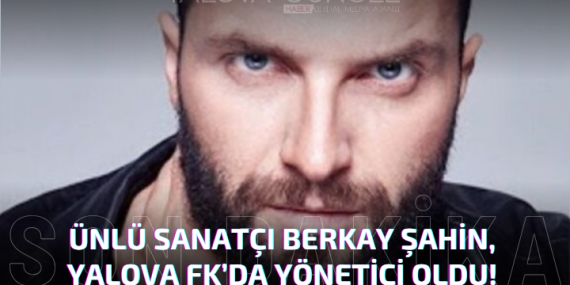 Ünlü Sanatçı Berkay Şahin, Yalova FK’da Yönetici Oldu!