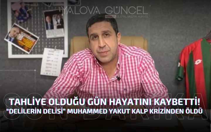 TAHLİYE OLDUĞU GÜN HAYATINI KAYBETTİ! “DELİLERİN DELİSİ” MUHAMMED YAKUT KALP KRİZİNDEN ÖLDÜ