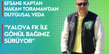 Efsane Kaptan Hakan Toraman’dan Duygusal Veda: “Yalova FK ile Gönül Bağımız Sürüyor”
