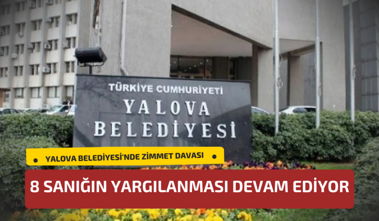 Yalova Belediyesi’nde Zimmet Davası: 8 Sanığın Yargılanması Devam Ediyor