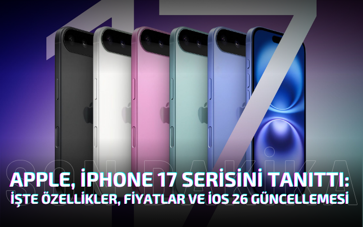 Apple, iPhone 17 Serisini Tanıttı: İşte Özellikler, Fiyatlar ve iOS 26 Güncellemesi