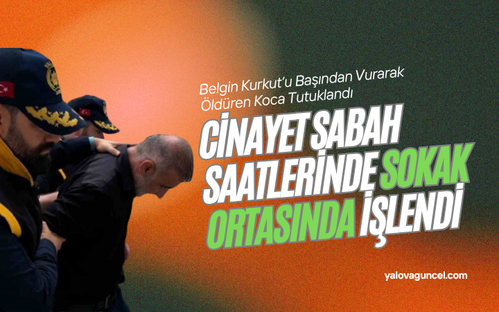 Altınova’da Eş Katliamı: Belgin Kurkut’u Başından Vurarak Öldüren Koca Tutuklandı