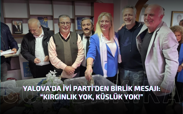 Yalova’da İYİ Parti’den Birlik ve Vefa Mesajı: “Kırgınlık Yok, Küslük Yok!”