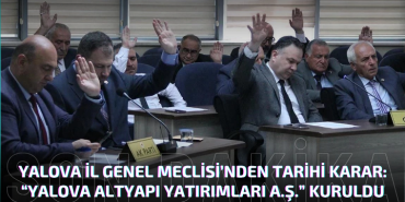 Yalova İl Genel Meclisi’nden Tarihi Karar: “Yalova Altyapı Yatırımları A.Ş.” Kuruldu