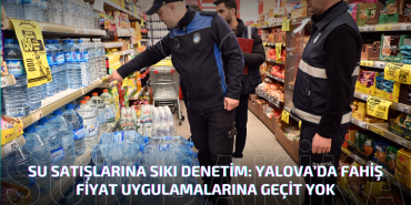 SU SATIŞLARINA SIKI DENETİM: YALOVA’DA FAHİŞ FİYAT UYGULAMALARINA GEÇİT YOK