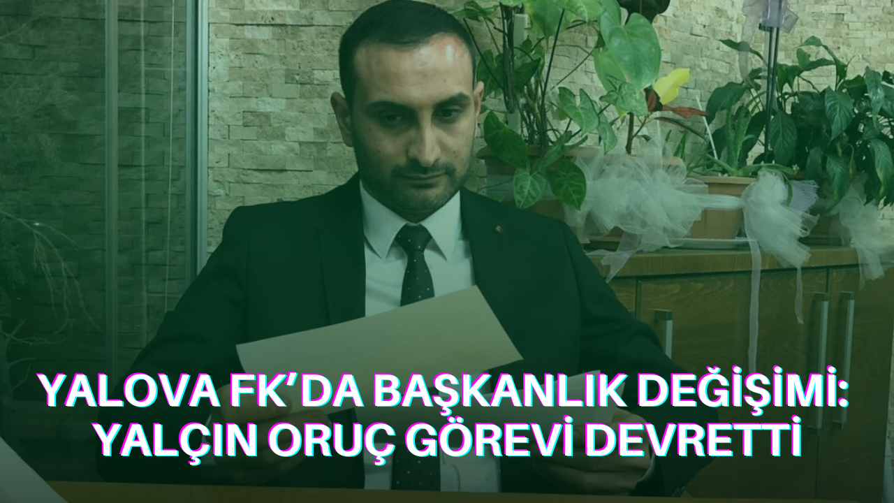 Yalova FK’da Başkanlık Değişimi: Yalçın Oruç Görevi Devretti