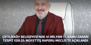 Çiftlikköy Belediyesi’nde 41 Milyon TL Kamu Zararı Tespit Edildi: Müfettiş Raporu Meclis’te Açıklandı