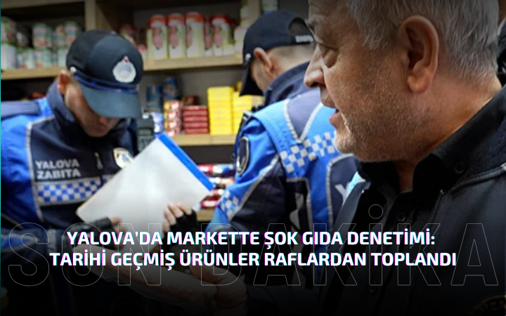 Yalova’da Markette Şok Gıda Denetimi: Tarihi Geçmiş Ürünler Raflardan Toplandı