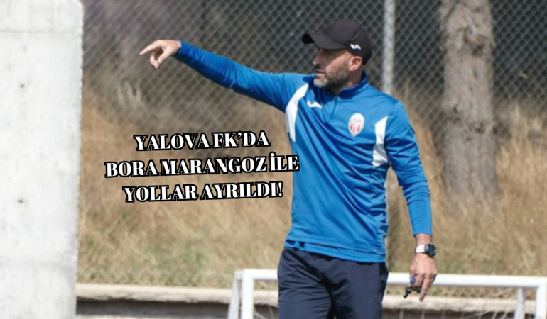 YALOVA FK’DA BORA MARANGOZ DÖNEMİ RESMEN SONA ERDİ