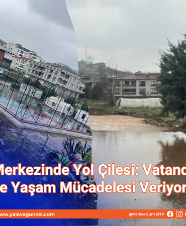 Yalova’nın Merkezinde Yol Çilesi: Vatandaşlar Çamur İçinde Yaşam Mücadelesi Veriyor