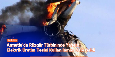 Armutlu’da Rüzgâr Türbininde Yangın: Elektrik Üretim Tesisi Kullanılamaz Hale Geldi