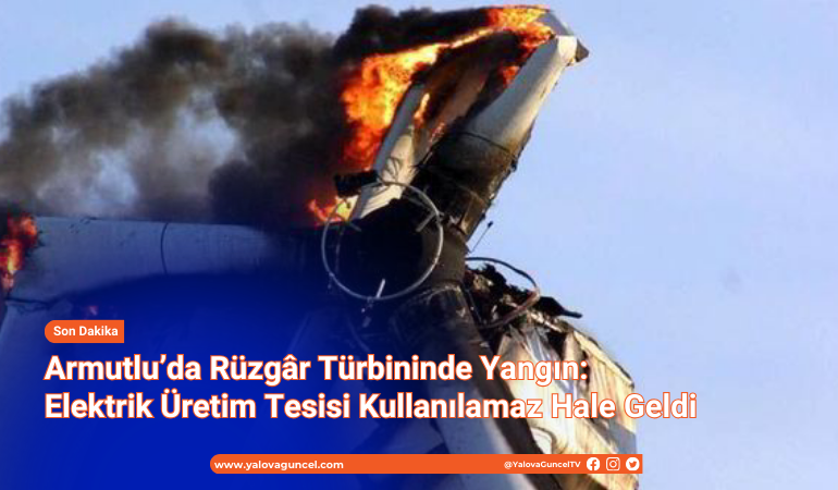 Armutlu’da Rüzgar Türbininde Yangın: Elektrik Üretim Tesisi Kullanılamaz Hale Geldi