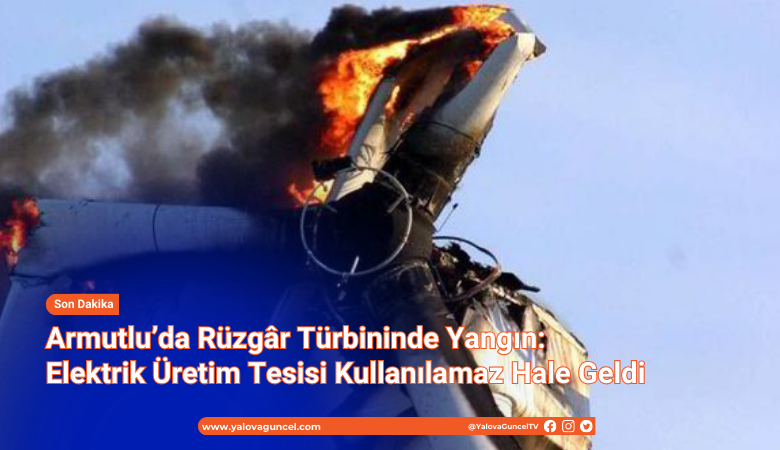 Armutlu’da Rüzgâr Türbininde Yangın: Elektrik Üretim Tesisi Kullanılamaz Hale Geldi