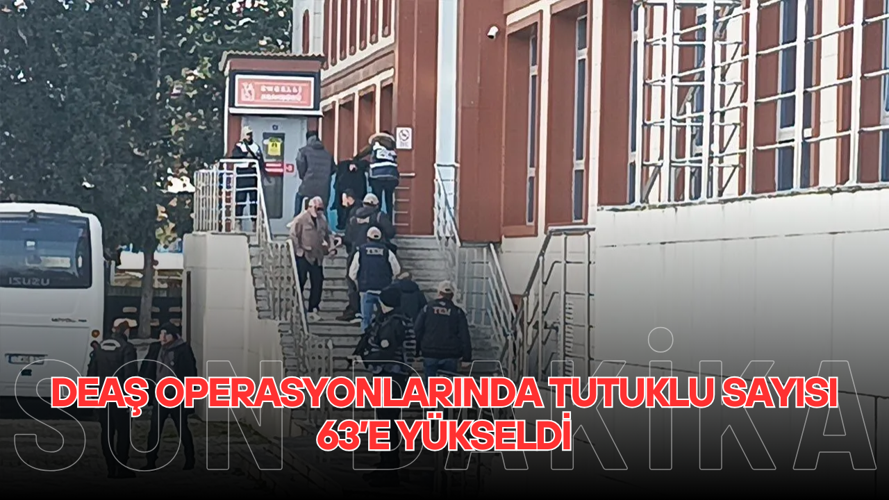 DEAŞ OPERASYONLARINDA TUTUKLU SAYISI 63’E YÜKSELDİ