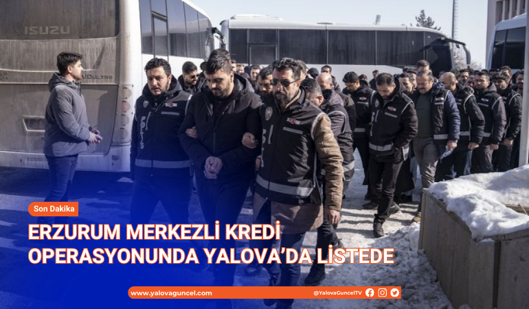 ERZURUM MERKEZLİ KREDİ OPERASYONUNDA YALOVA’DA LİSTEDE