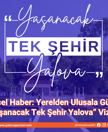YAŞANACAK TEK ŞEHİR YALOVA: YALOVA GÜNCEL HABER’DEN KENTE DEĞER KATAN TANITIM HAMLESİ