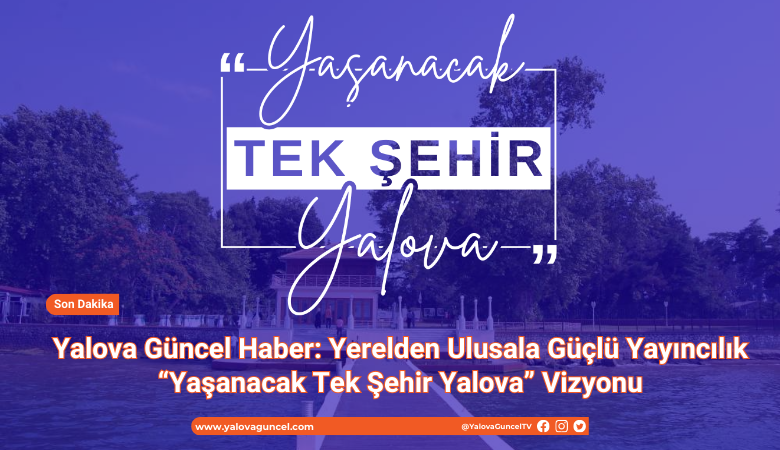 YAŞANACAK TEK ŞEHİR YALOVA: YALOVA GÜNCEL HABER’DEN KENTE DEĞER KATAN TANITIM HAMLESİ