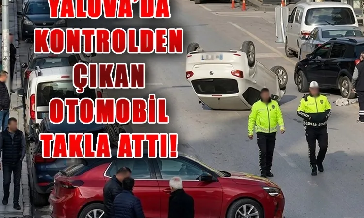 Yalova Fatih Caddesi’nde Kontrolden Çıkan Araç Takla Attı: Sürücü Hafif Yaralı