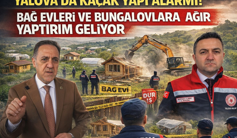 YALOVA’DA KAÇAK YAPILAŞMAYA SIKI DENETİM: BAĞ EVİ VE BUNGALOVLARA AĞIR CEZA DÖNEMİ BAŞLADI