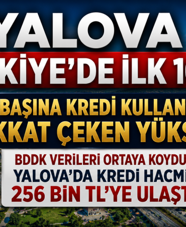 Yalova Türkiye’de İlk 10’da: Kişi Başına Kredi Kullanımında Dikkat Çeken Yükseliş