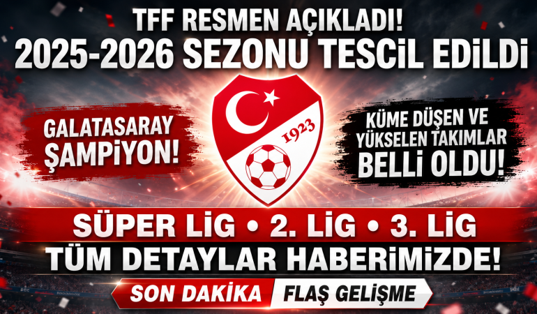 TFF 2025-2026 Sezonunu Resmen Tescilledi: Galatasaray Şampiyon, Süper Lig’den Düşen ve Yükselen Takımlar Belli Oldu