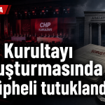 CHP Kurultayı Soruşturmasında Yeni Gelişme: 9 Kişi Tutuklandı