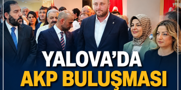 YALOVA’DA AKP BULUŞMASI: “BÜYÜK TÜRKİYE HEDEFİYLE ÇALIŞIYORUZ”