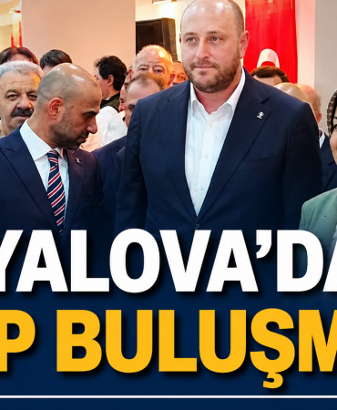 YALOVA’DA AKP BULUŞMASI: “BÜYÜK TÜRKİYE HEDEFİYLE ÇALIŞIYORUZ”