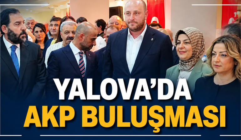 YALOVA’DA AKP BULUŞMASI: “BÜYÜK TÜRKİYE HEDEFİYLE ÇALIŞIYORUZ”