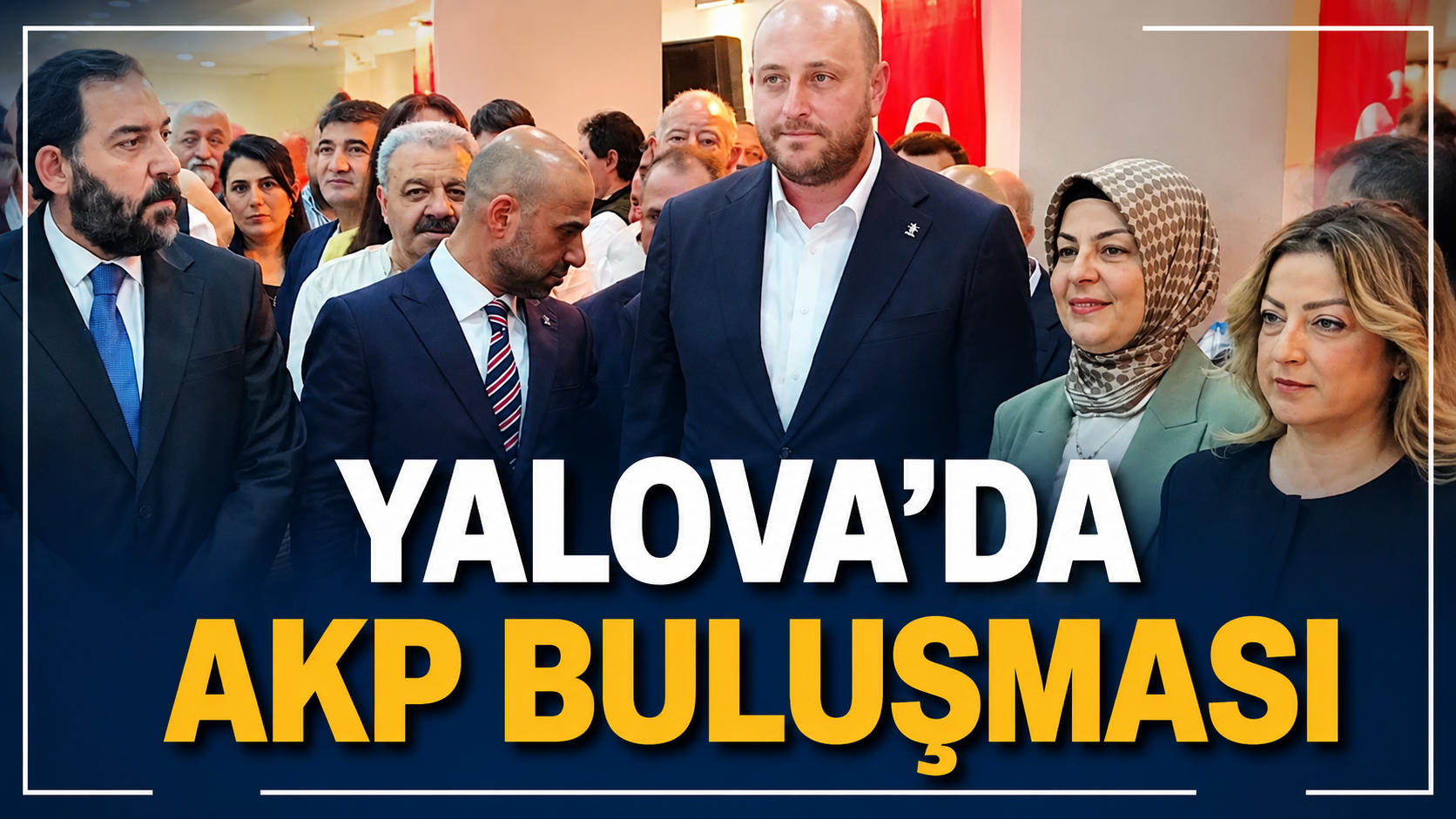 YALOVA’DA AKP BULUŞMASI: “BÜYÜK TÜRKİYE HEDEFİYLE ÇALIŞIYORUZ”